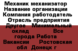 Механик-механизатор › Название организации ­ Компания-работодатель › Отрасль предприятия ­ Другое › Минимальный оклад ­ 23 000 - Все города Работа » Вакансии   . Ростовская обл.,Донецк г.